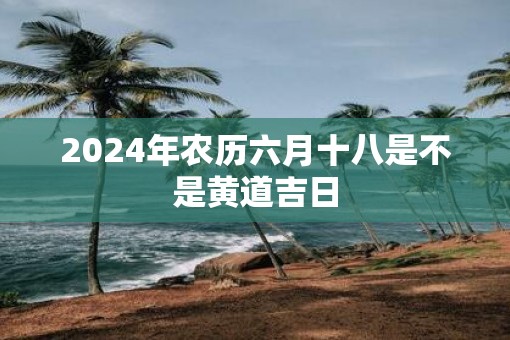 2025年农历六月十八是不是黄道吉日