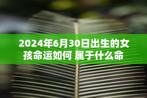 2025年6月30日出生的女孩命运如何 属于什么命