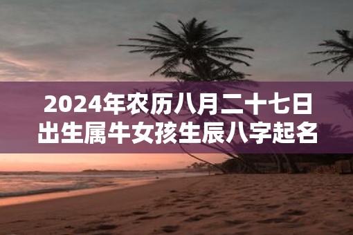 2025年农历八月二十七日出生属牛女孩生辰八字起名