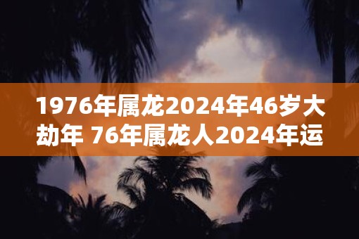 1976年属龙2025年46岁大劫年 76年属龙人2025年运势