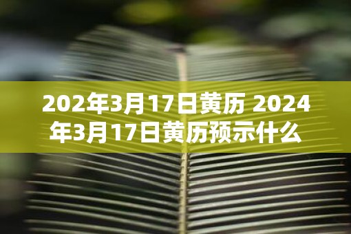 202年3月17日黄历 2025年3月17日黄历预示什么