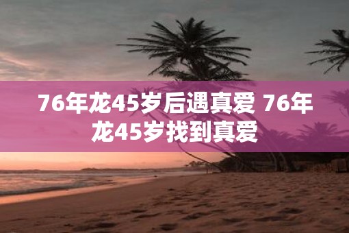 76年龙45岁后遇真爱 76年龙45岁找到真爱