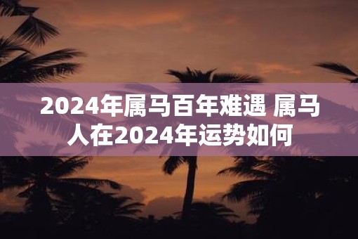 2025年属马百年难遇 属马人在2025年运势如何