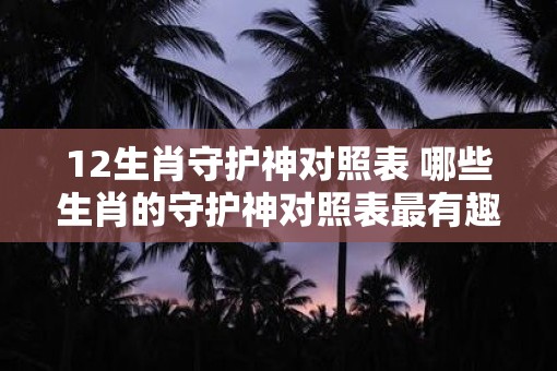 12生肖守护神对照表 哪些生肖的守护神对照表最有趣味性