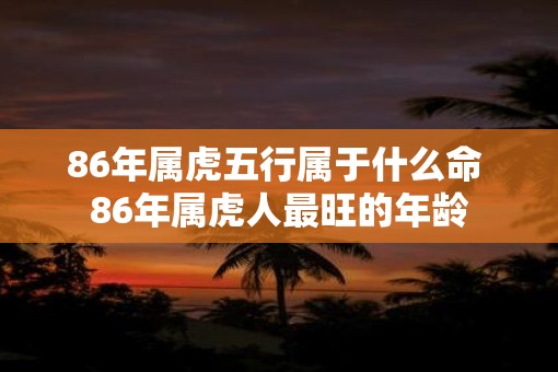 86年属虎五行属于什么命 86年属虎人最旺的年龄