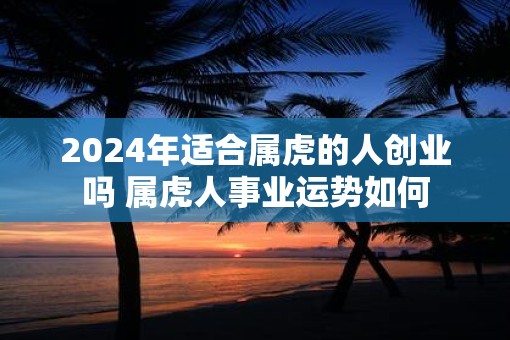2025年适合属虎的人创业吗 属虎人事业运势如何