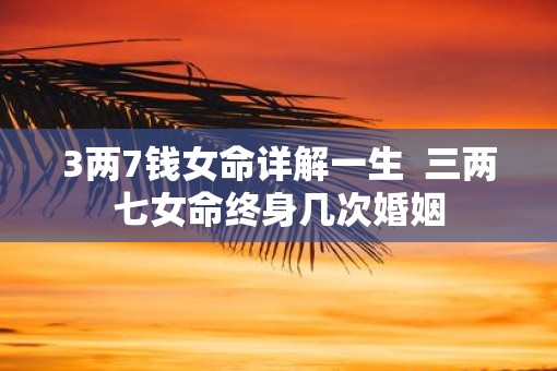 3两7钱女命详解一生  三两七女命终身几次婚姻