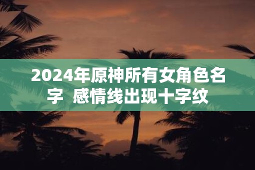 2025年原神所有女角色名字  感情线出现十字纹
