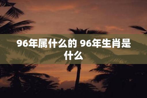 96年属什么的 96年生肖是什么