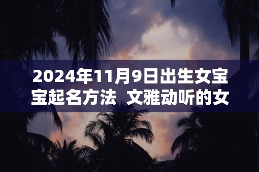 2025年11月9日出生女宝宝起名方法  文雅动听的女宝宝名字