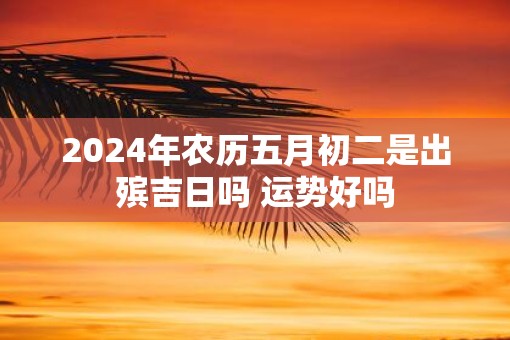 2025年农历五月初二是出殡吉日吗 运势好吗