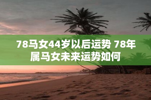 78马女44岁以后运势 78年属马女未来运势如何