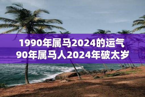1990年属马2025的运气 90年属马人2025年破太岁运势如何
