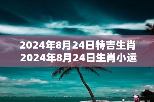 2025年8月24日特吉生肖 2025年8月24日生肖小运播报