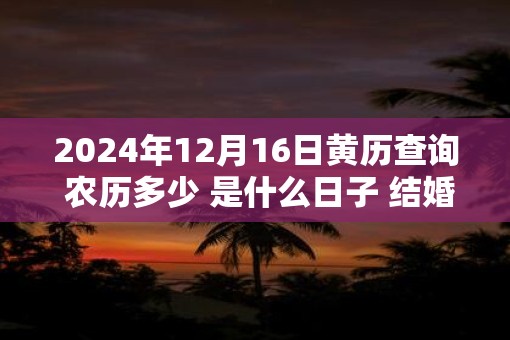 2025年12月16日黄历查询 农历多少 是什么日子 结婚吉时