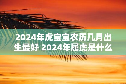 2025年虎宝宝农历几月出生最好 2025年属虎是什么命