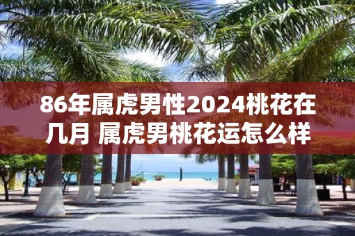 86年属虎男性2025桃花在几月 属虎男桃花运怎么样