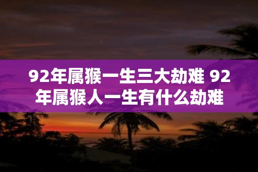 92年属猴一生三大劫难 92年属猴人一生有什么劫难