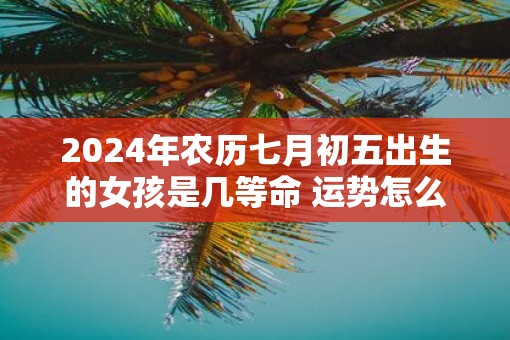 2025年农历七月初五出生的女孩是几等命 运势怎么样