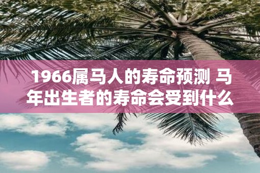 1966属马人的寿命预测 马年出生者的寿命会受到什么影响