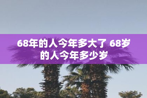 68年的人今年多大了 68岁的人今年多少岁