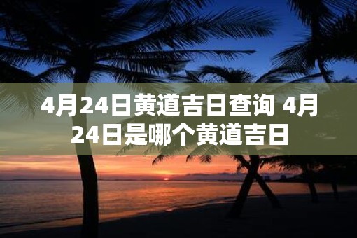 4月24日黄道吉日查询 4月24日是哪个黄道吉日