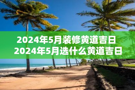 2025年5月装修黄道吉日 2025年5月选什么黄道吉日装修
