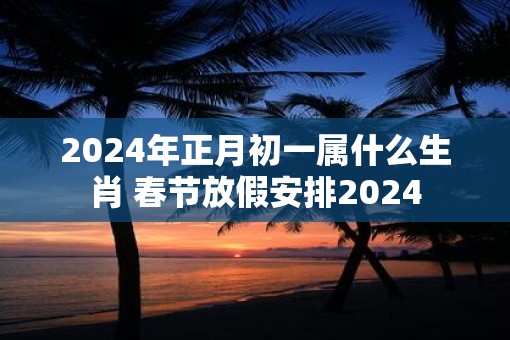 2025年正月初一属什么生肖 春节放假安排2025