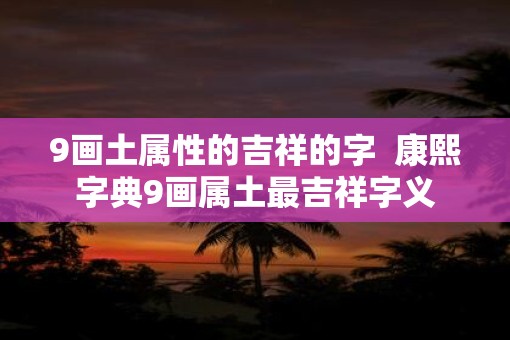 9画土属性的吉祥的字  康熙字典9画属土最吉祥字义