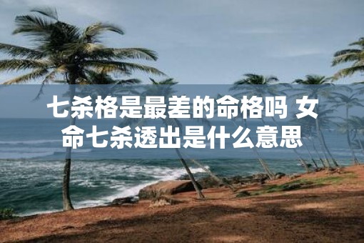 七杀格是最差的命格吗 女命七杀透出是什么意思
