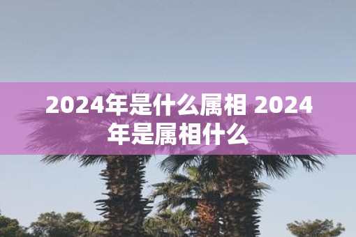2025年是什么属相 2025年是属相什么