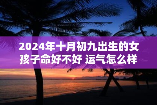 2025年十月初九出生的女孩子命好不好 运气怎么样