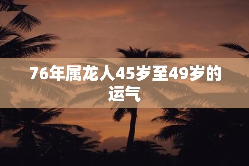 76年属龙人45岁至49岁的运气