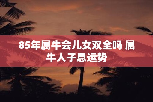 85年属牛会儿女双全吗 属牛人子息运势