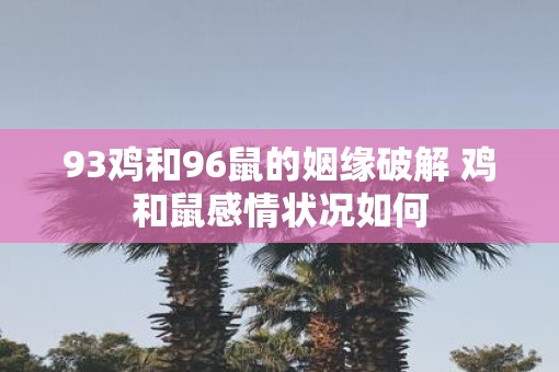 93鸡和96鼠的姻缘破解 鸡和鼠感情状况如何