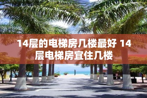 14层的电梯房几楼最好 14层电梯房宜住几楼