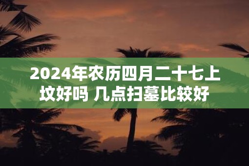 2025年农历四月二十七上坟好吗 几点扫墓比较好