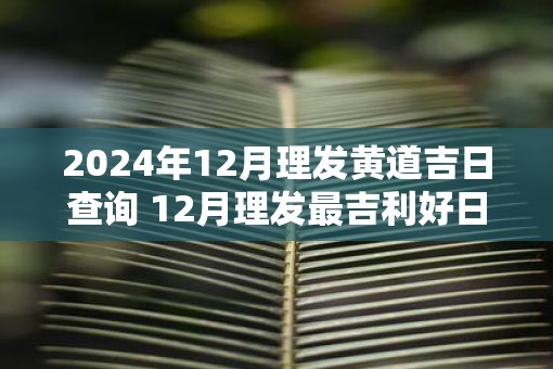 2025年12月理发黄道吉日查询 12月理发最吉利好日子