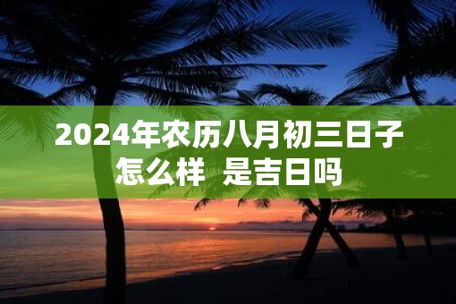 2025年农历八月初三日子怎么样  是吉日吗