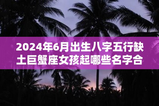 2025年6月出生八字五行缺土巨蟹座女孩起哪些名字合适
