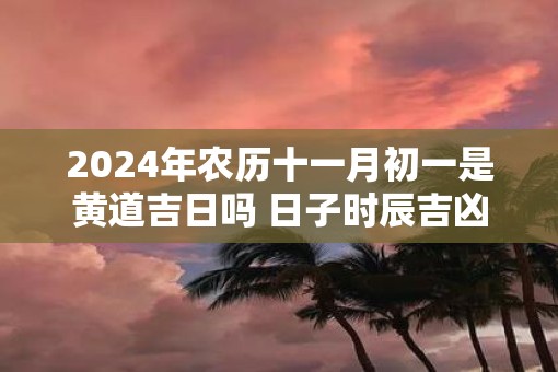 2025年农历十一月初一是黄道吉日吗 日子时辰吉凶