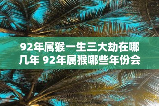 92年属猴一生三大劫在哪几年 92年属猴哪些年份会遭三大劫