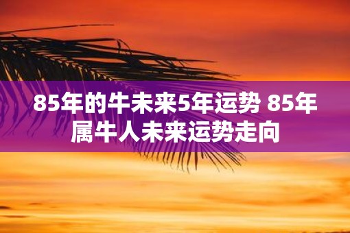 85年的牛未来5年运势 85年属牛人未来运势走向