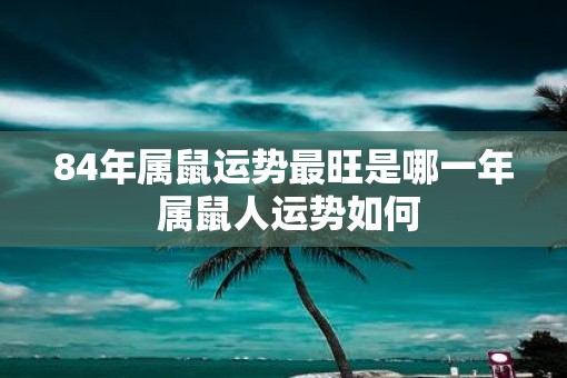 84年属鼠运势最旺是哪一年 属鼠人运势如何