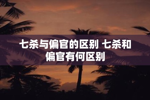七杀与偏官的区别 七杀和偏官有何区别