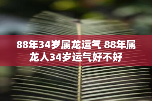 88年34岁属龙运气 88年属龙人34岁运气好不好