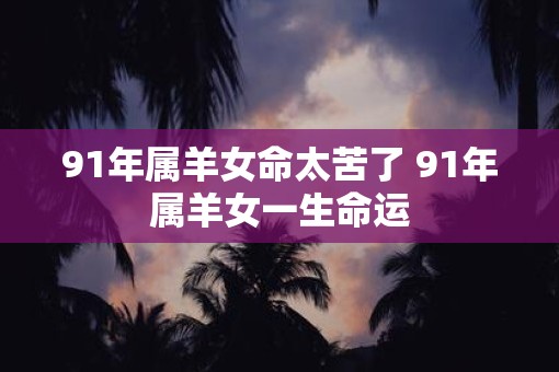 91年属羊女命太苦了 91年属羊女一生命运