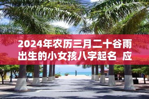 2025年农历三月二十谷雨出生的小女孩八字起名  应该取什么名字