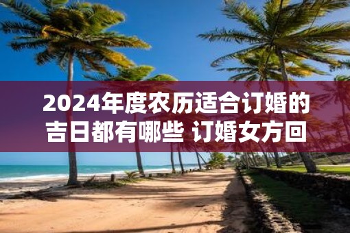 2025年度农历适合订婚的吉日都有哪些 订婚女方回礼准备啥