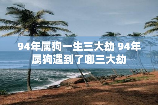 94年属狗一生三大劫 94年属狗遇到了哪三大劫